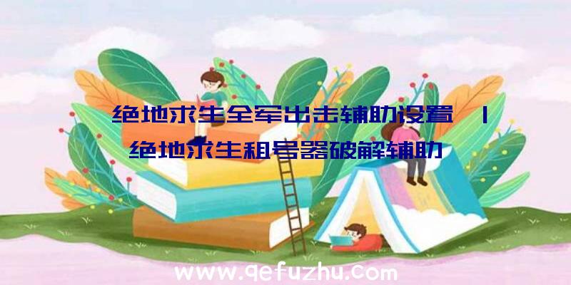 「绝地求生全军出击辅助设置」|绝地求生租号器破解辅助